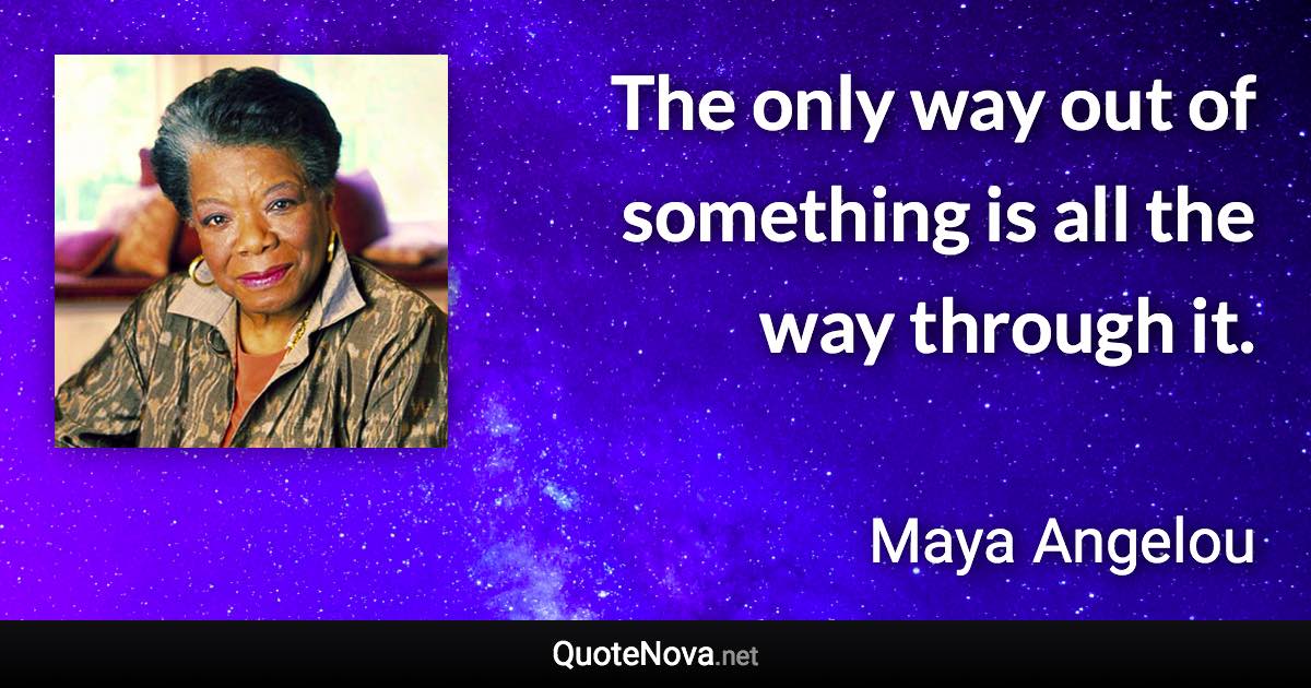 The only way out of something is all the way through it. - Maya Angelou quote