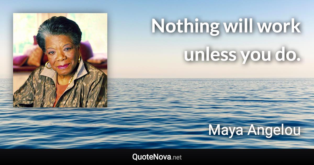 Nothing will work unless you do. - Maya Angelou quote
