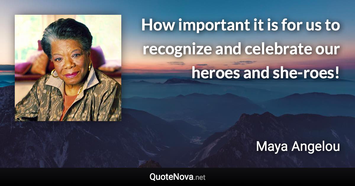 How important it is for us to recognize and celebrate our heroes and she-roes! - Maya Angelou quote