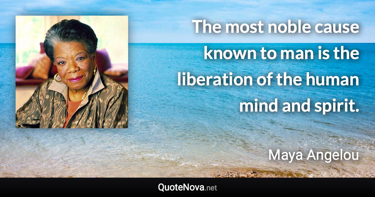 The most noble cause known to man is the liberation of the human mind and spirit. - Maya Angelou quote