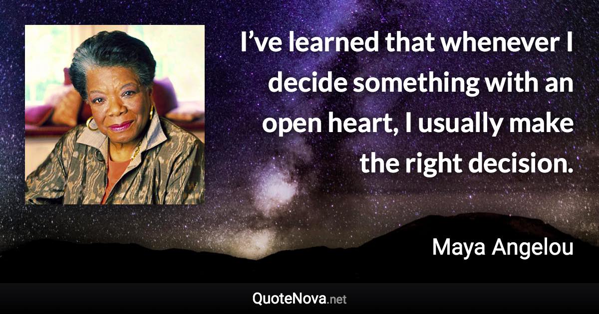 I’ve learned that whenever I decide something with an open heart, I usually make the right decision. - Maya Angelou quote