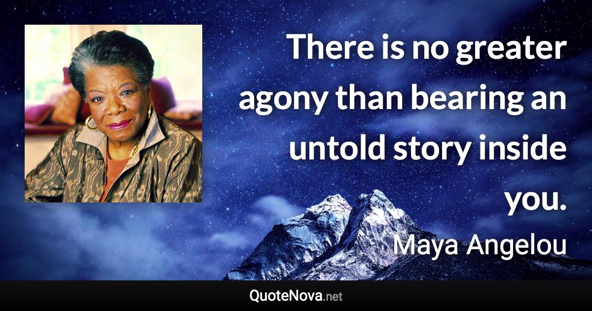 There is no greater agony than bearing an untold story inside you. - Maya Angelou quote