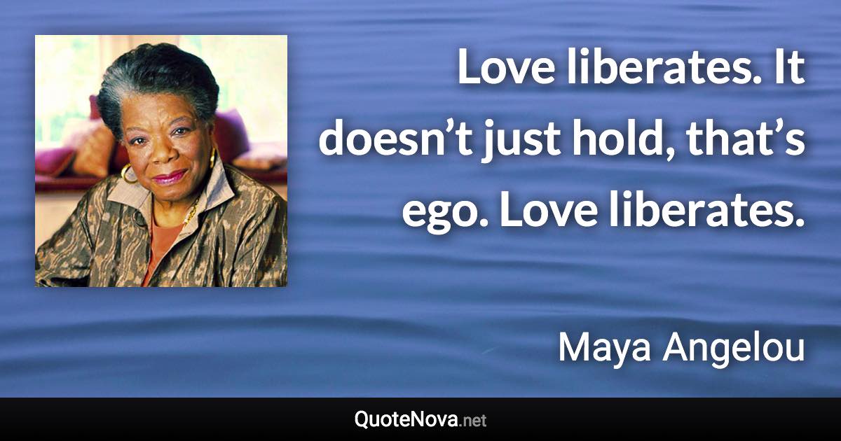 Love liberates. It doesn’t just hold, that’s ego. Love liberates. - Maya Angelou quote