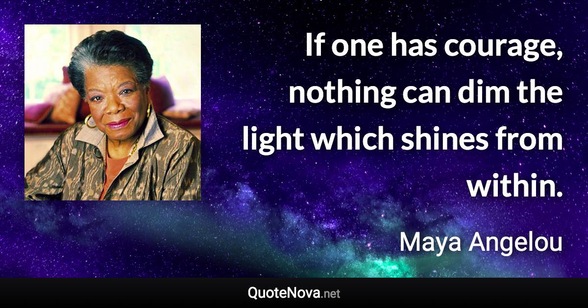 If one has courage, nothing can dim the light which shines from within. - Maya Angelou quote