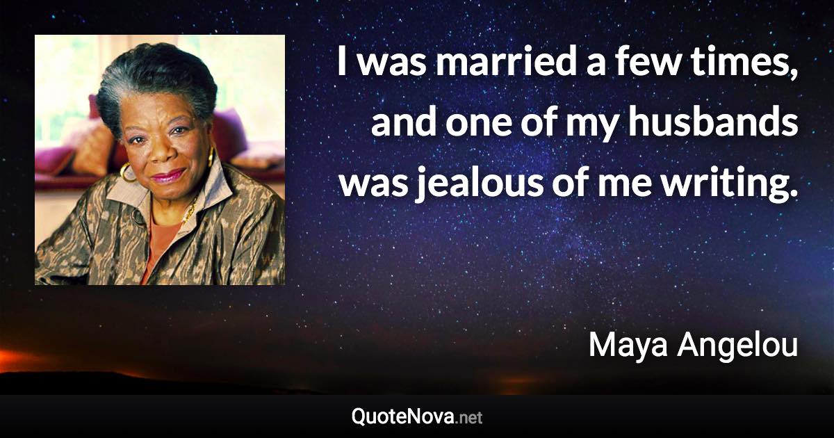 I was married a few times, and one of my husbands was jealous of me writing. - Maya Angelou quote