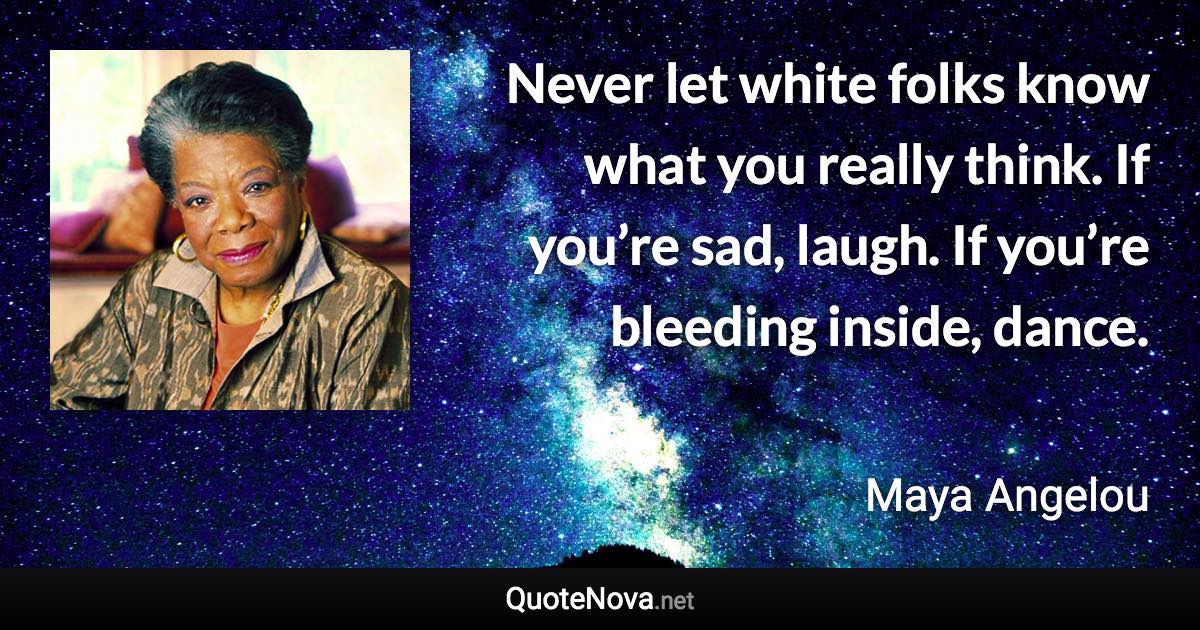 Never let white folks know what you really think. If you’re sad, laugh. If you’re bleeding inside, dance. - Maya Angelou quote