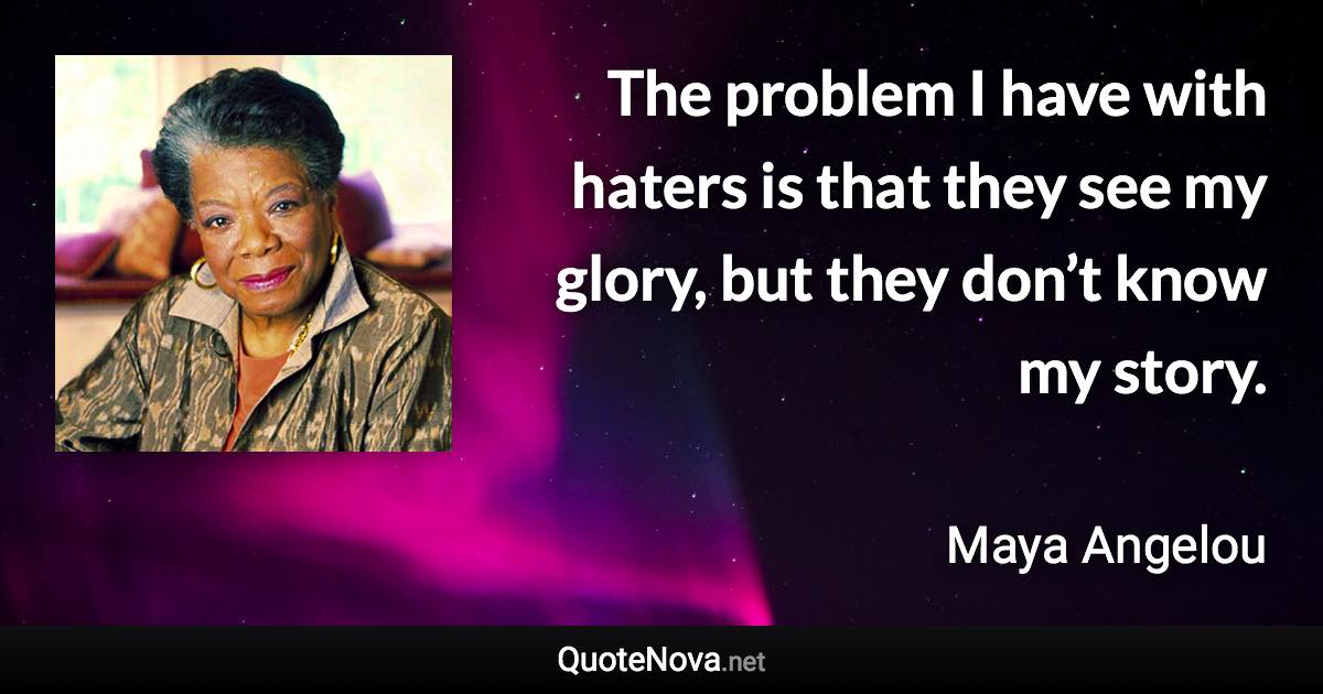 The problem I have with haters is that they see my glory, but they don’t know my story. - Maya Angelou quote