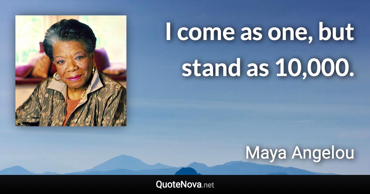 I come as one, but stand as 10,000. - Maya Angelou quote