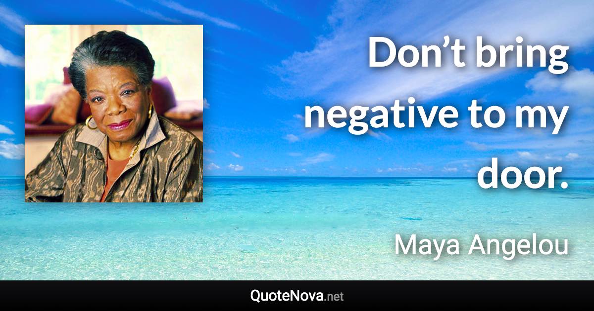 Don’t bring negative to my door. - Maya Angelou quote