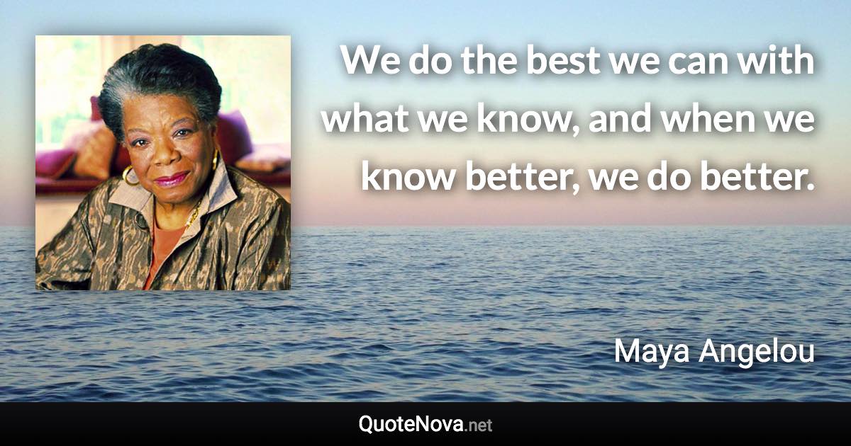 We do the best we can with what we know, and when we know better, we do better. - Maya Angelou quote