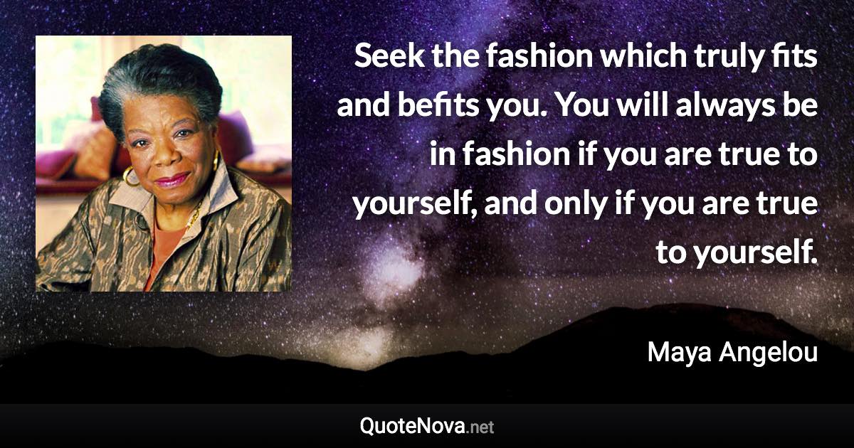 Seek the fashion which truly fits and befits you. You will always be in fashion if you are true to yourself, and only if you are true to yourself. - Maya Angelou quote