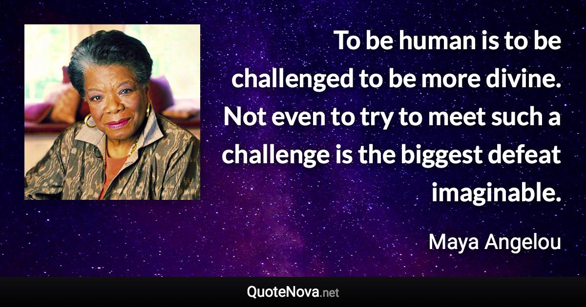 To be human is to be challenged to be more divine. Not even to try to meet such a challenge is the biggest defeat imaginable. - Maya Angelou quote