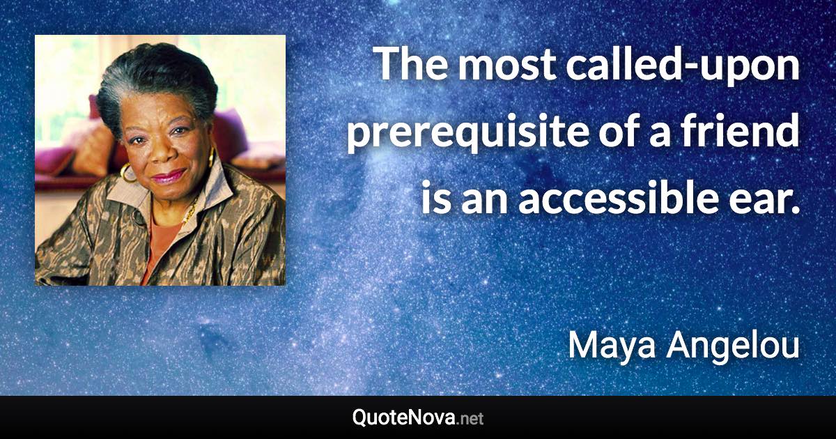 The most called-upon prerequisite of a friend is an accessible ear. - Maya Angelou quote