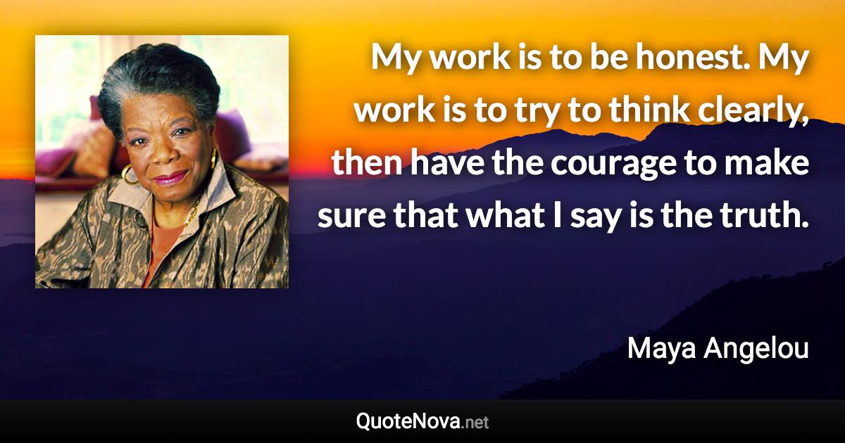 My work is to be honest. My work is to try to think clearly, then have the courage to make sure that what I say is the truth. - Maya Angelou quote