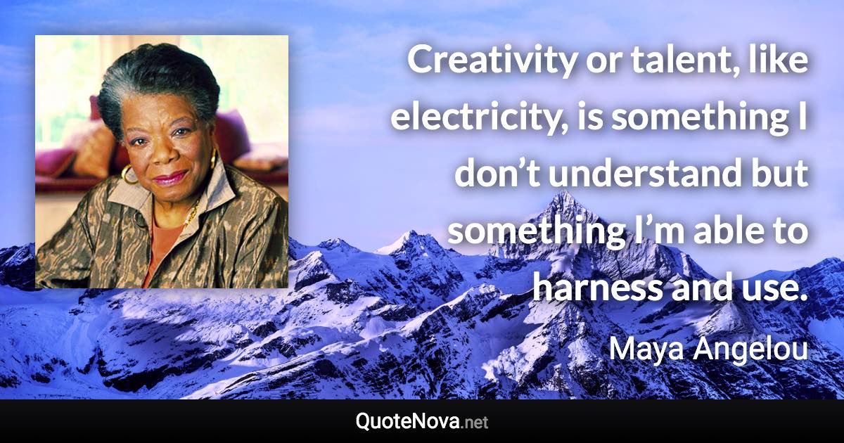 Creativity or talent, like electricity, is something I don’t understand but something I’m able to harness and use. - Maya Angelou quote