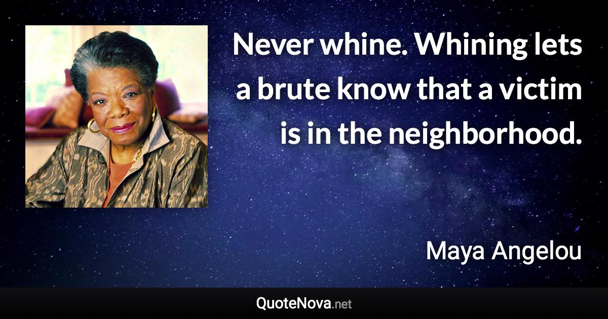 Never whine. Whining lets a brute know that a victim is in the neighborhood. - Maya Angelou quote