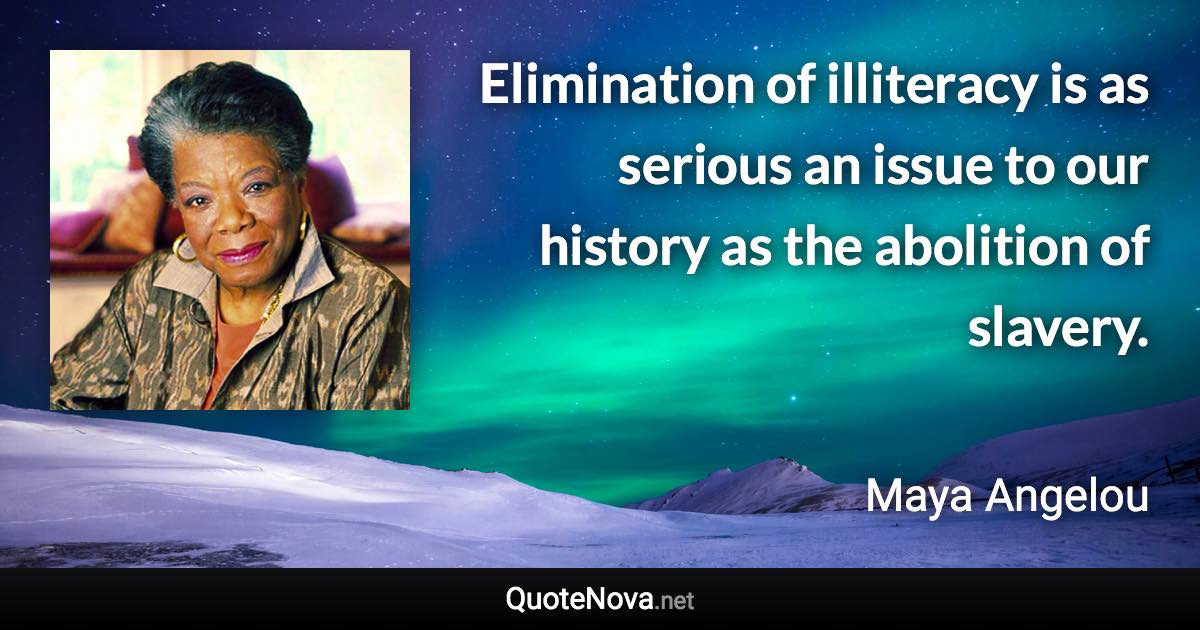 Elimination of illiteracy is as serious an issue to our history as the abolition of slavery. - Maya Angelou quote