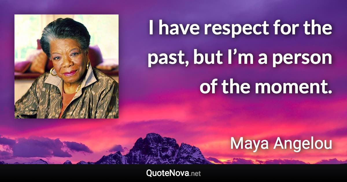 I have respect for the past, but I’m a person of the moment. - Maya Angelou quote