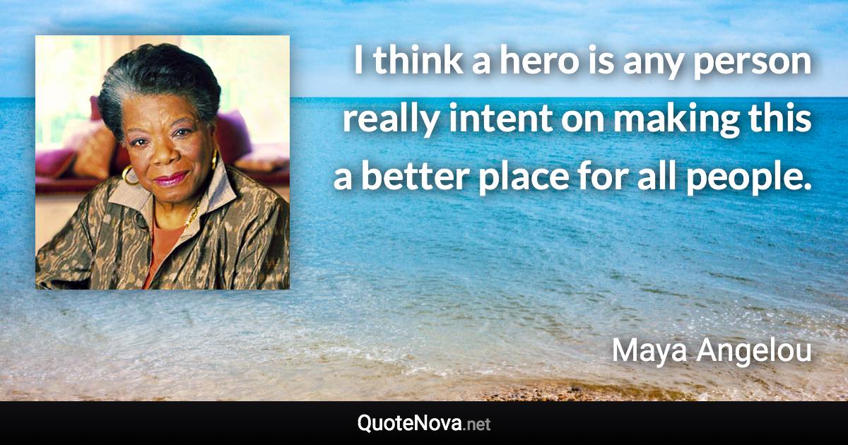 I think a hero is any person really intent on making this a better place for all people. - Maya Angelou quote