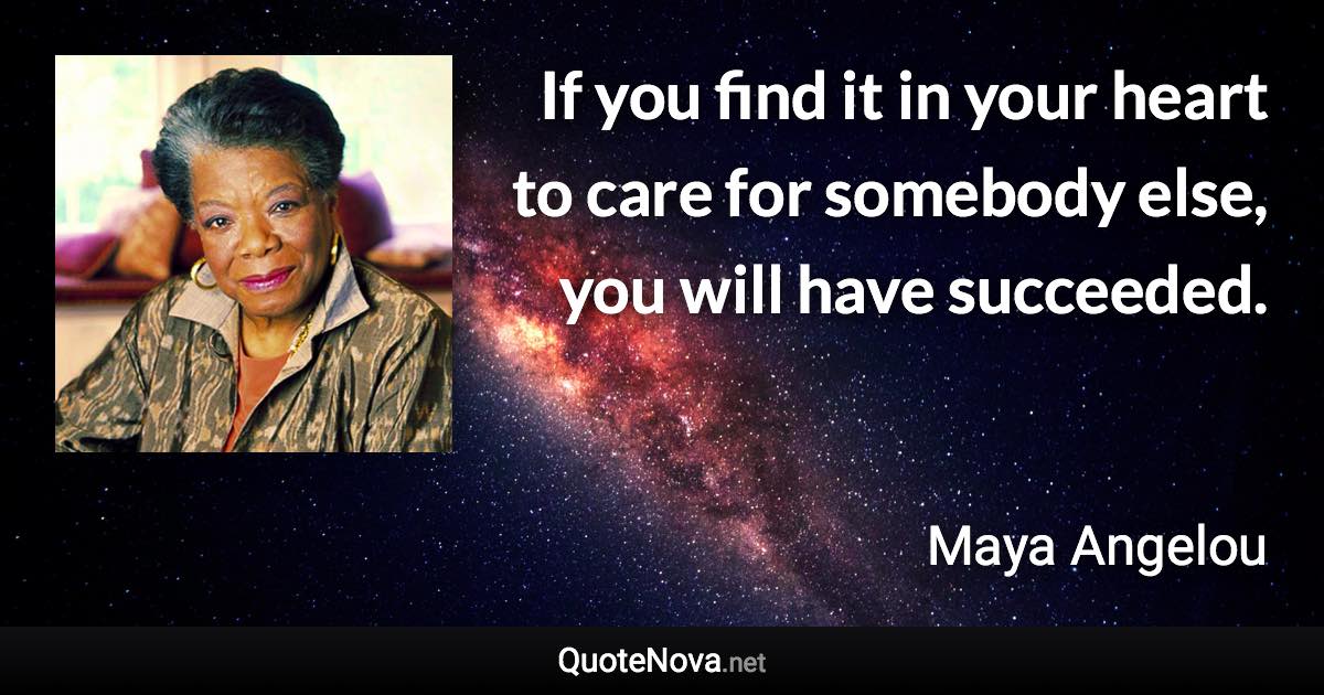 If you find it in your heart to care for somebody else, you will have succeeded. - Maya Angelou quote