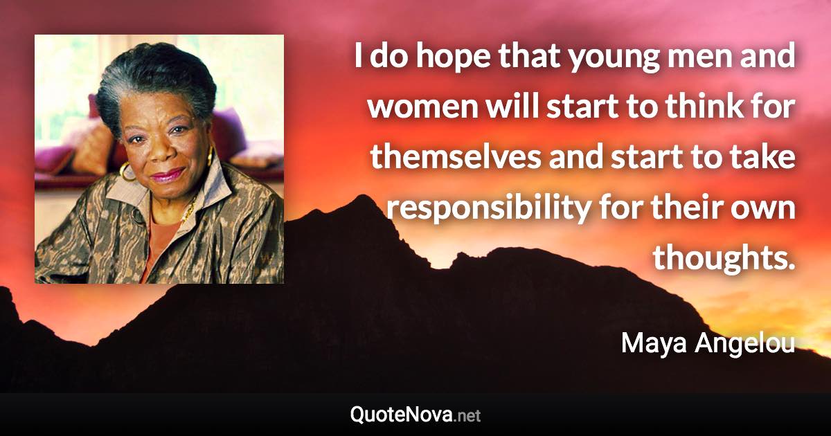 I do hope that young men and women will start to think for themselves and start to take responsibility for their own thoughts. - Maya Angelou quote