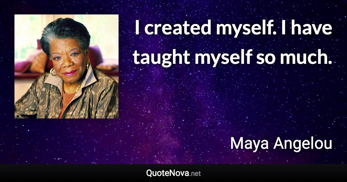 I created myself. I have taught myself so much. - Maya Angelou quote