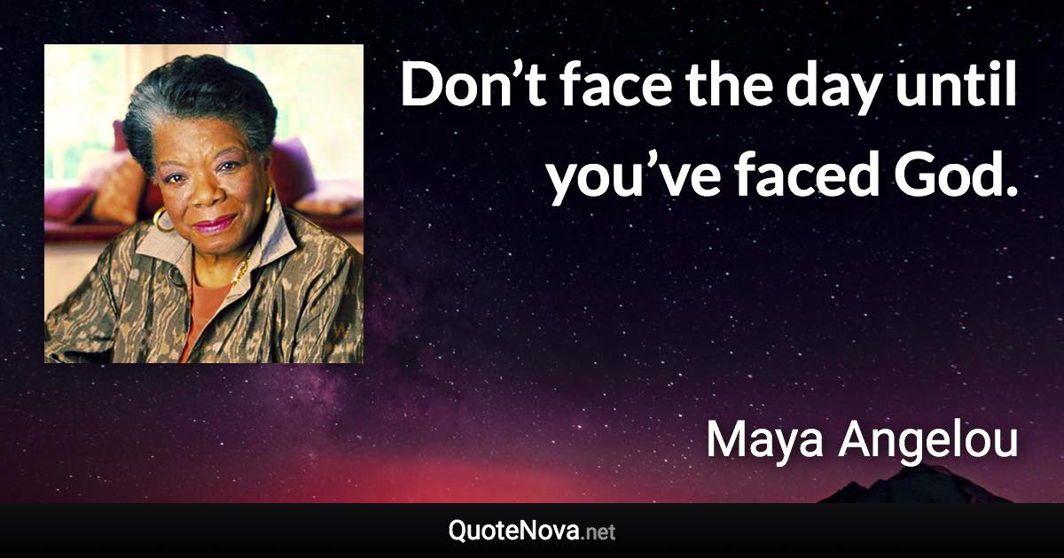 Don’t face the day until you’ve faced God. - Maya Angelou quote