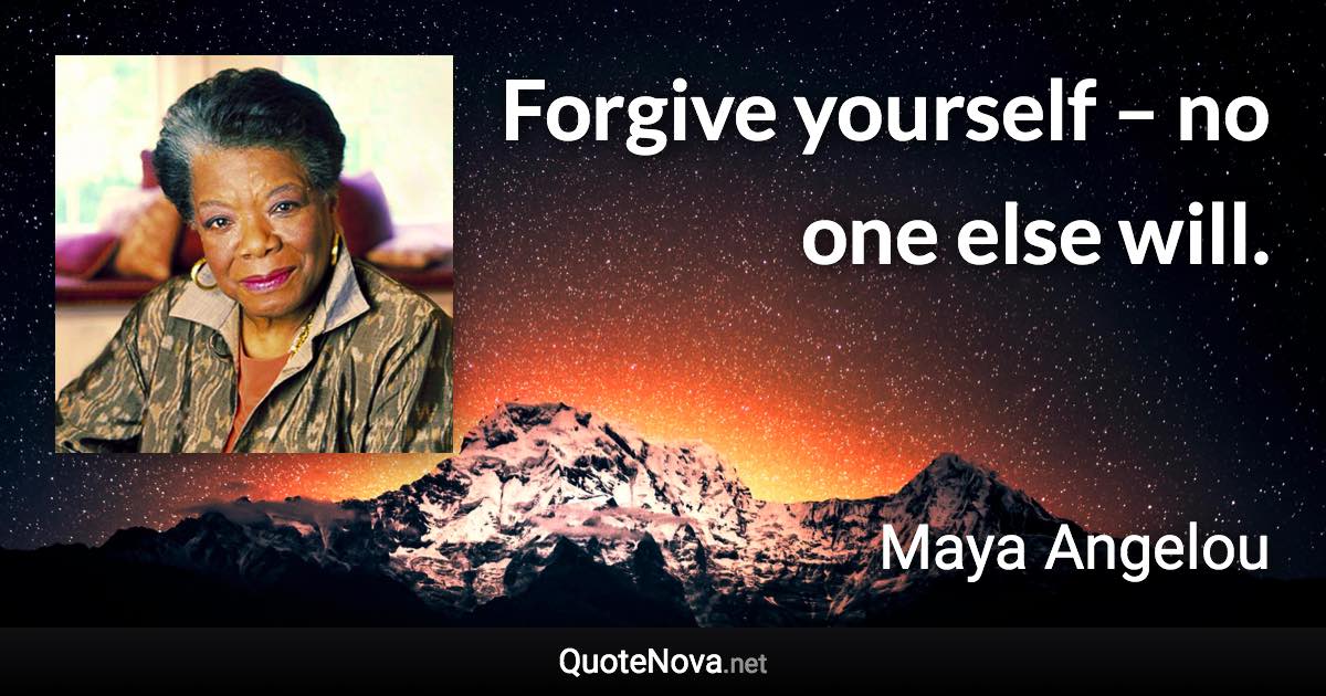 Forgive yourself – no one else will. - Maya Angelou quote