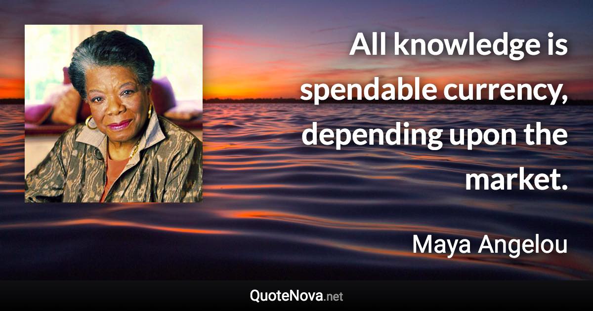 All knowledge is spendable currency, depending upon the market. - Maya Angelou quote