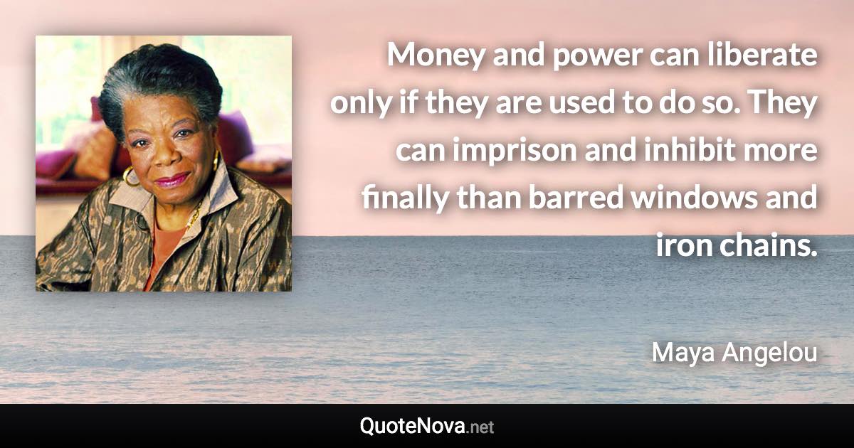 Money and power can liberate only if they are used to do so. They can imprison and inhibit more finally than barred windows and iron chains. - Maya Angelou quote