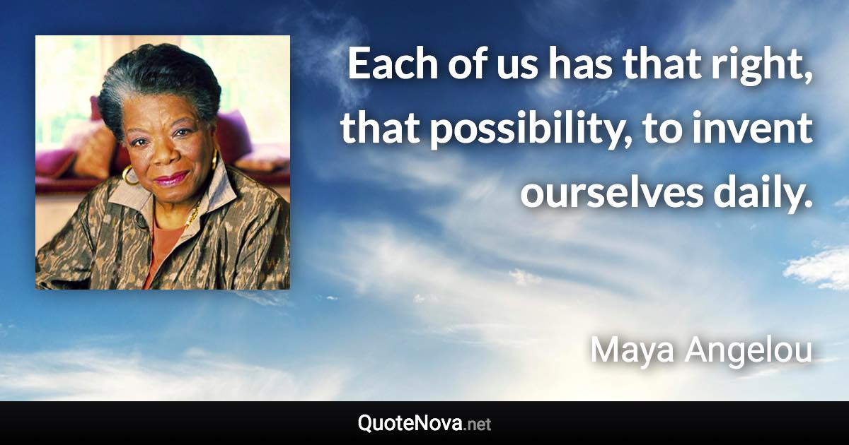 Each of us has that right, that possibility, to invent ourselves daily. - Maya Angelou quote