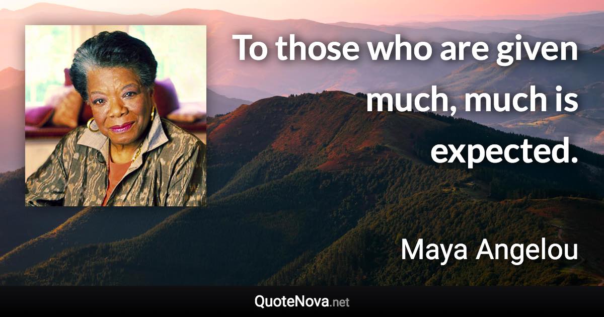 To those who are given much, much is expected. - Maya Angelou quote