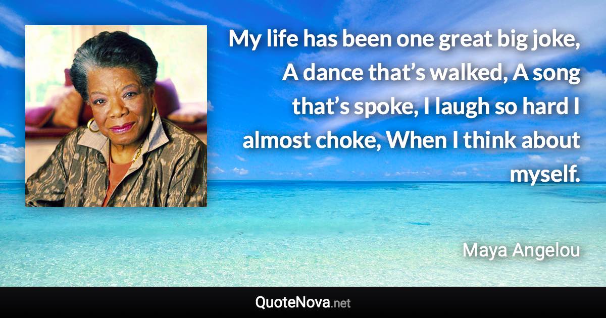 My life has been one great big joke, A dance that’s walked, A song that’s spoke, I laugh so hard I almost choke, When I think about myself. - Maya Angelou quote