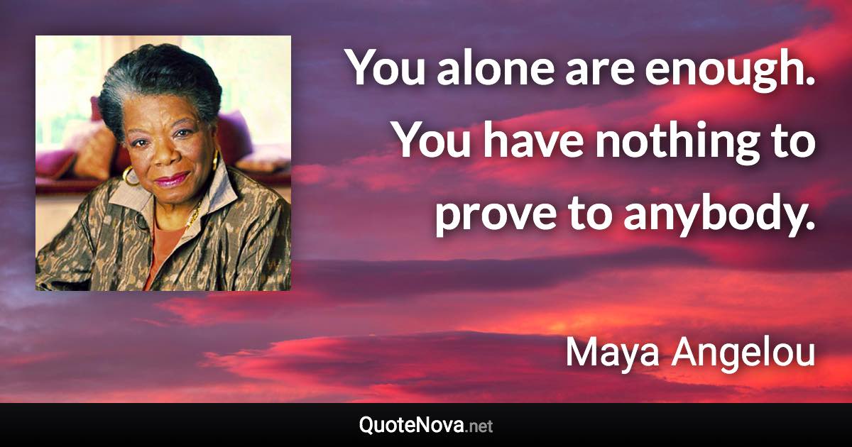 You alone are enough. You have nothing to prove to anybody. - Maya Angelou quote