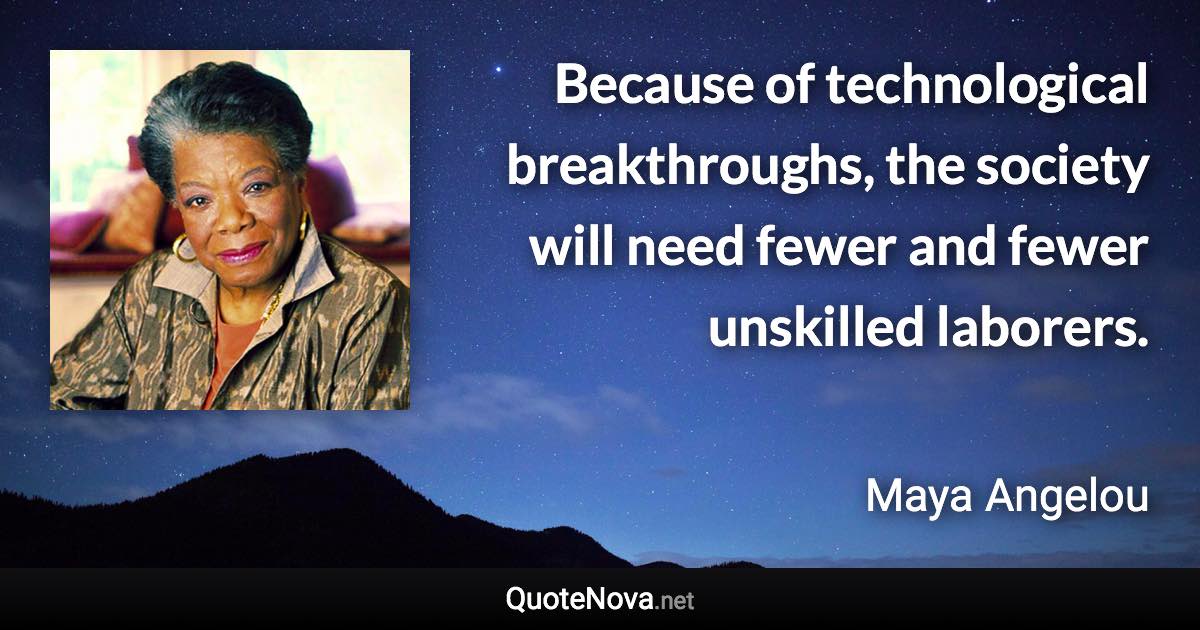 Because of technological breakthroughs, the society will need fewer and fewer unskilled laborers. - Maya Angelou quote