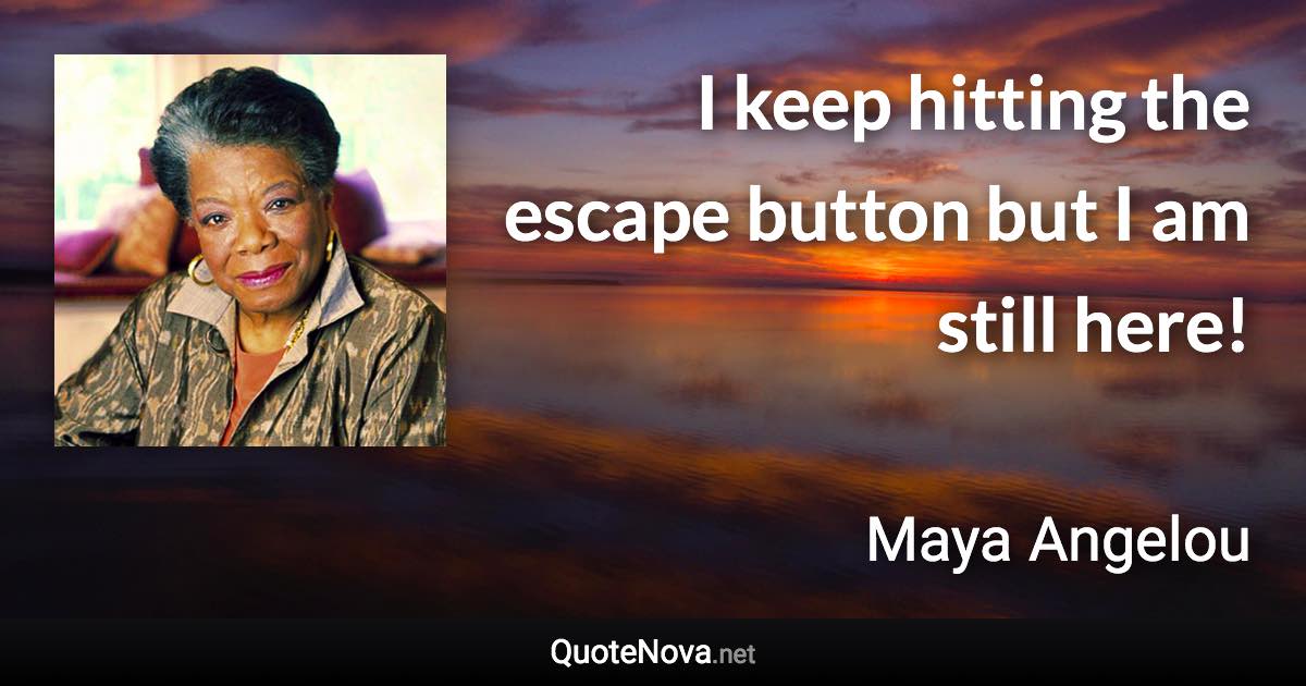 I keep hitting the escape button but I am still here! - Maya Angelou quote