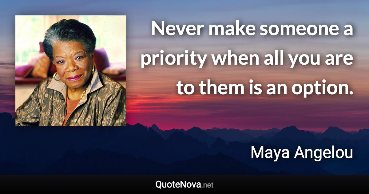 Never make someone a priority when all you are to them is an option. - Maya Angelou quote