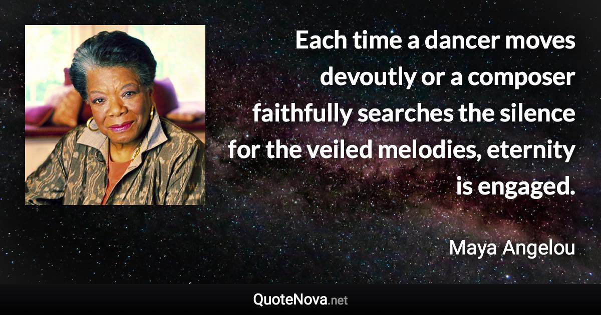 Each time a dancer moves devoutly or a composer faithfully searches the silence for the veiled melodies, eternity is engaged. - Maya Angelou quote