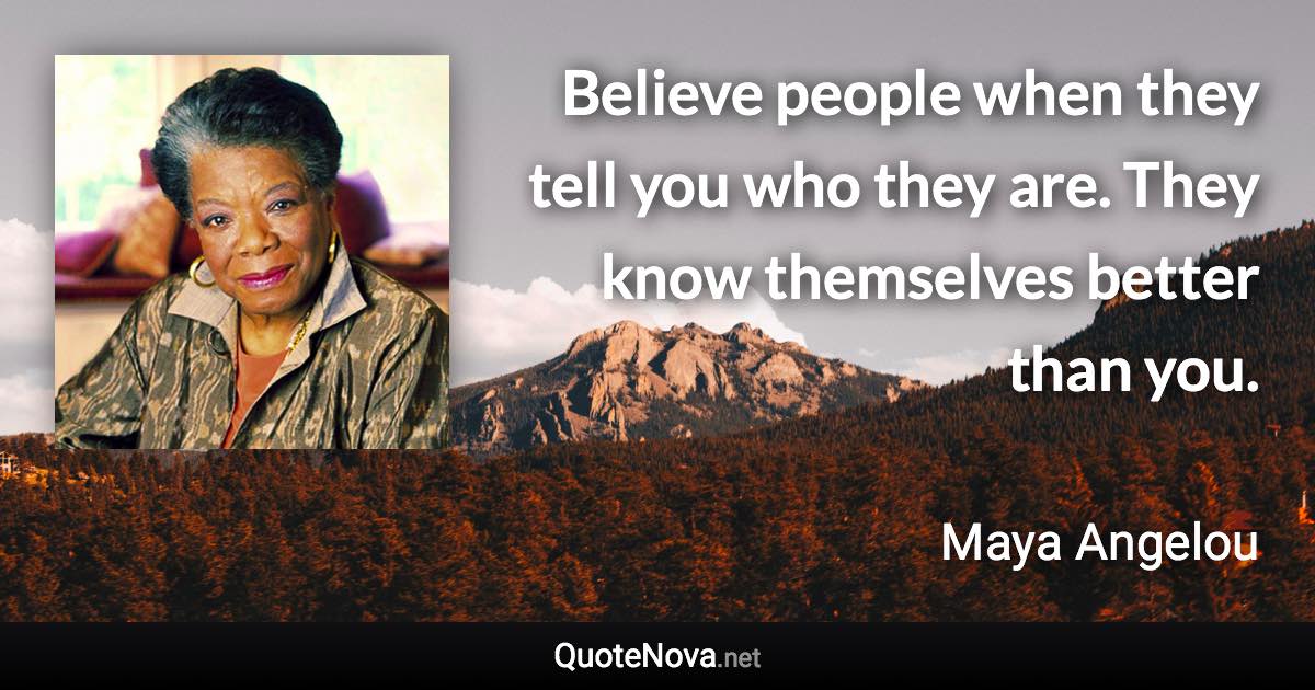 Believe people when they tell you who they are. They know themselves better than you. - Maya Angelou quote