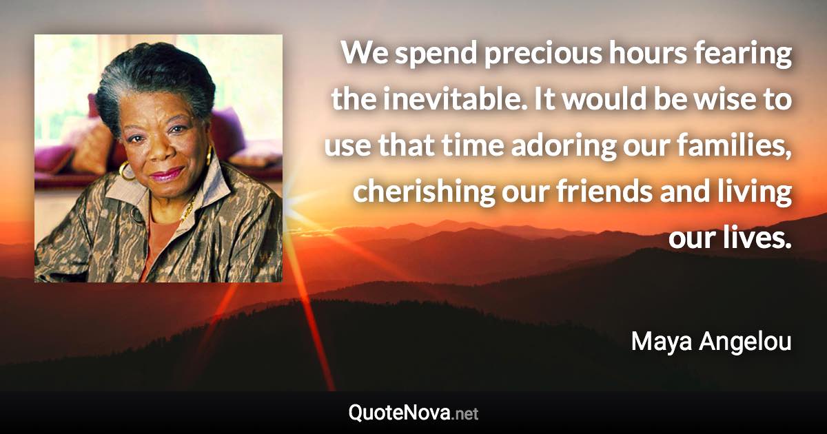 We spend precious hours fearing the inevitable. It would be wise to use that time adoring our families, cherishing our friends and living our lives. - Maya Angelou quote