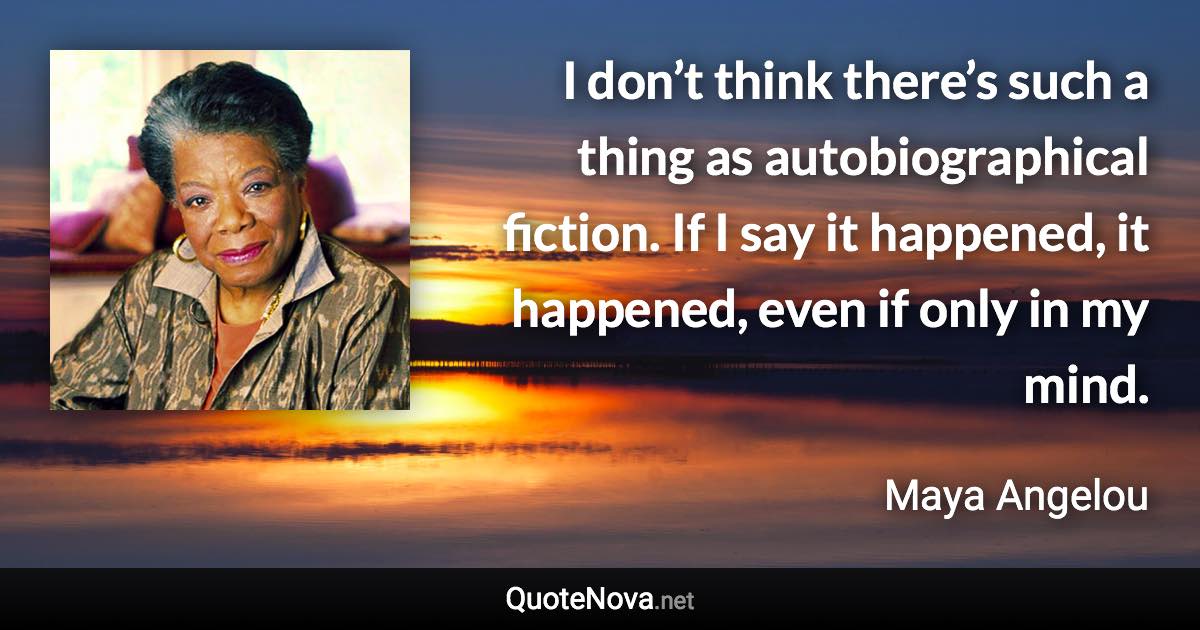 I don’t think there’s such a thing as autobiographical fiction. If I say it happened, it happened, even if only in my mind. - Maya Angelou quote