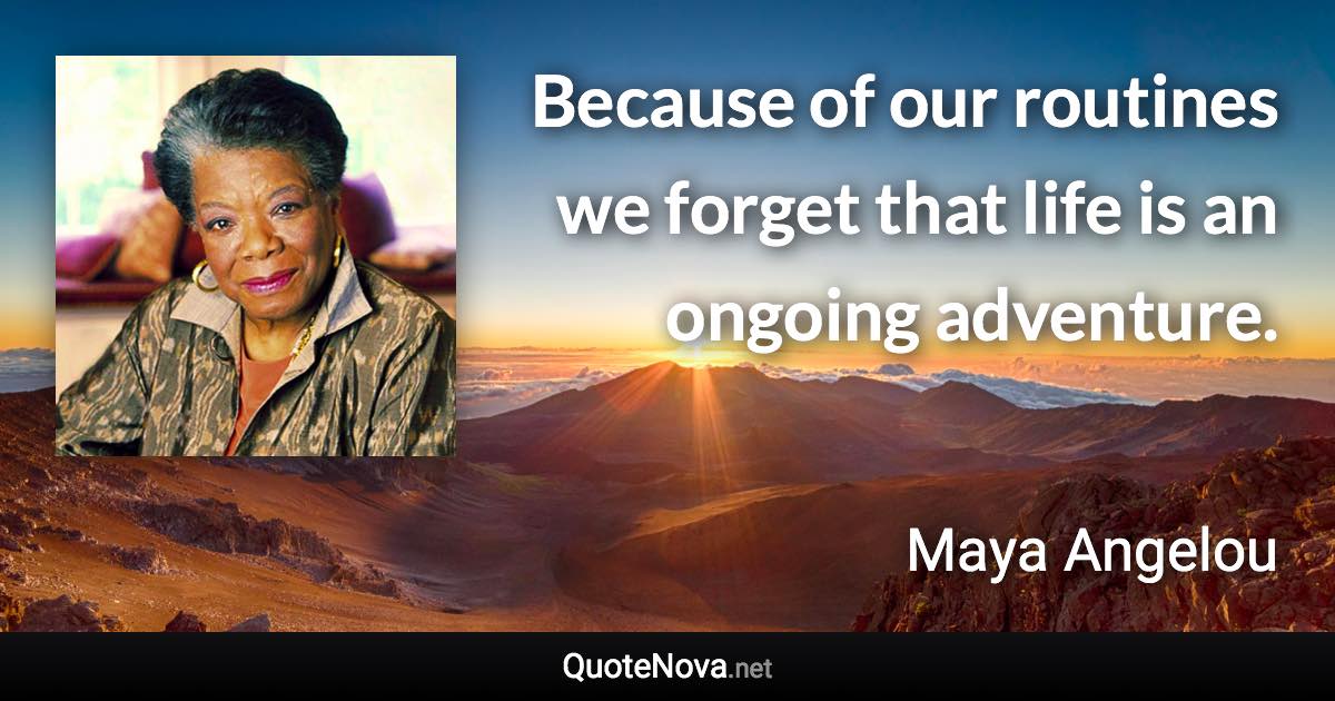 Because of our routines we forget that life is an ongoing adventure. - Maya Angelou quote