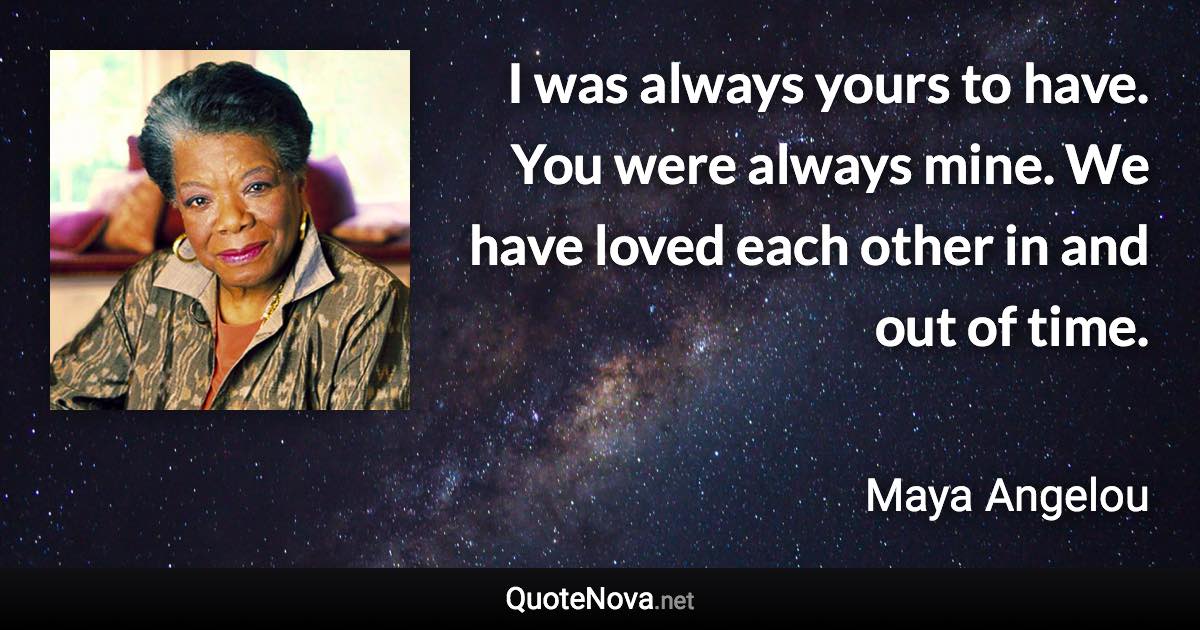 I was always yours to have. You were always mine. We have loved each other in and out of time. - Maya Angelou quote