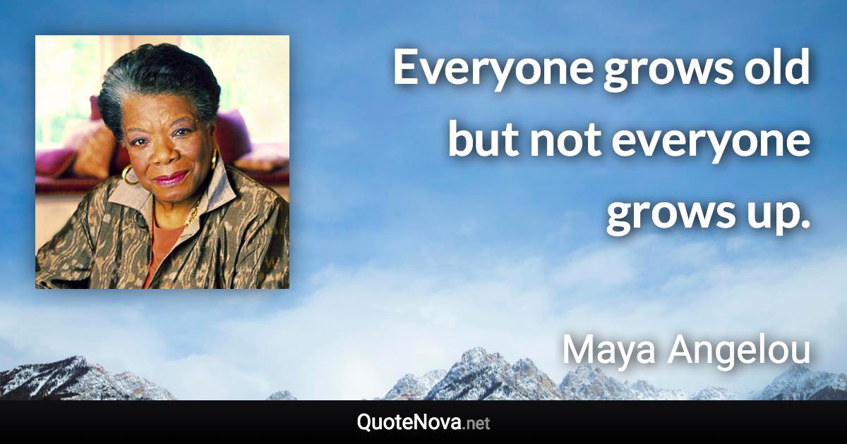 Everyone grows old but not everyone grows up. - Maya Angelou quote