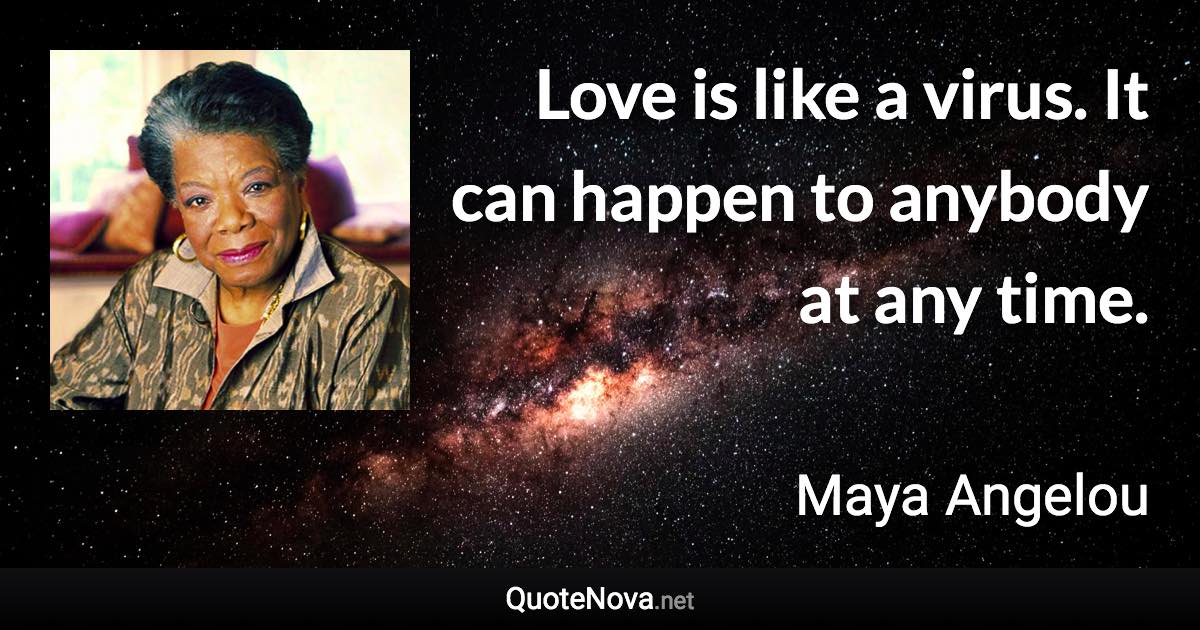 Love is like a virus. It can happen to anybody at any time. - Maya Angelou quote