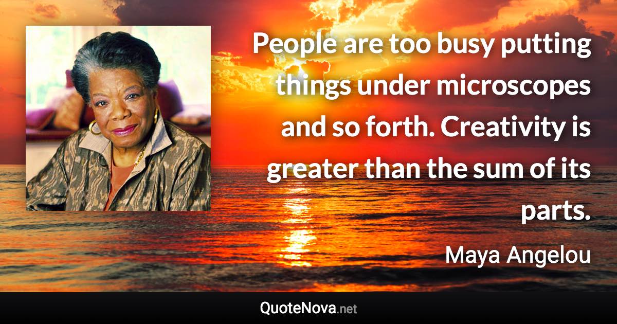 People are too busy putting things under microscopes and so forth. Creativity is greater than the sum of its parts. - Maya Angelou quote