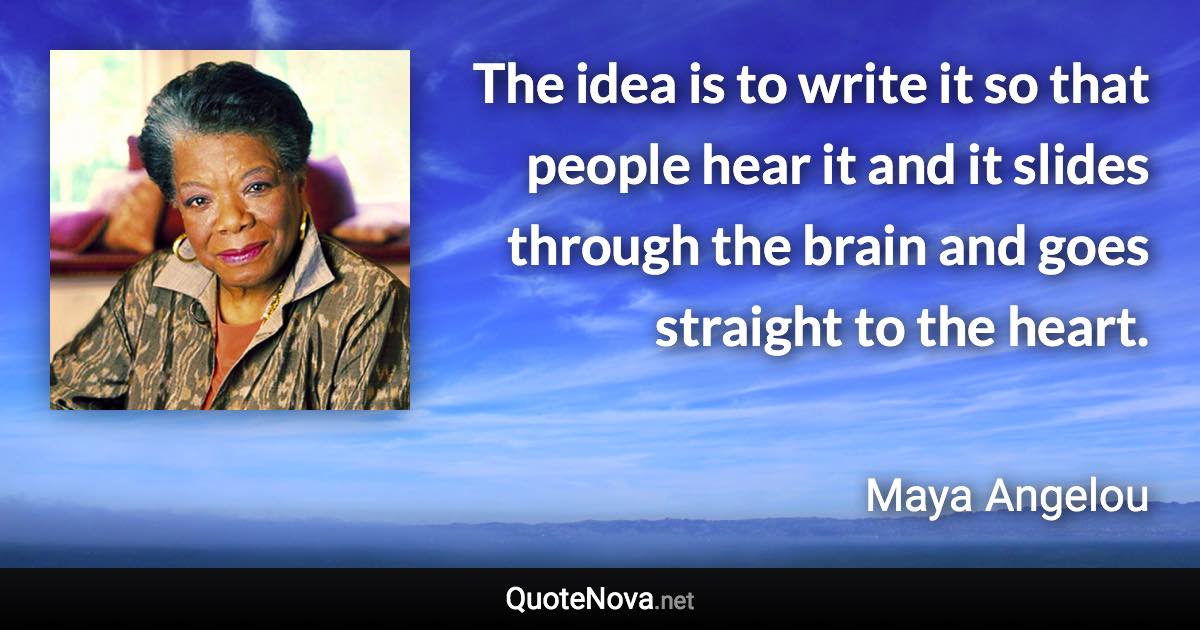 The idea is to write it so that people hear it and it slides through the brain and goes straight to the heart. - Maya Angelou quote