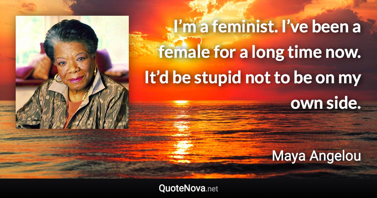 I’m a feminist. I’ve been a female for a long time now. It’d be stupid not to be on my own side. - Maya Angelou quote