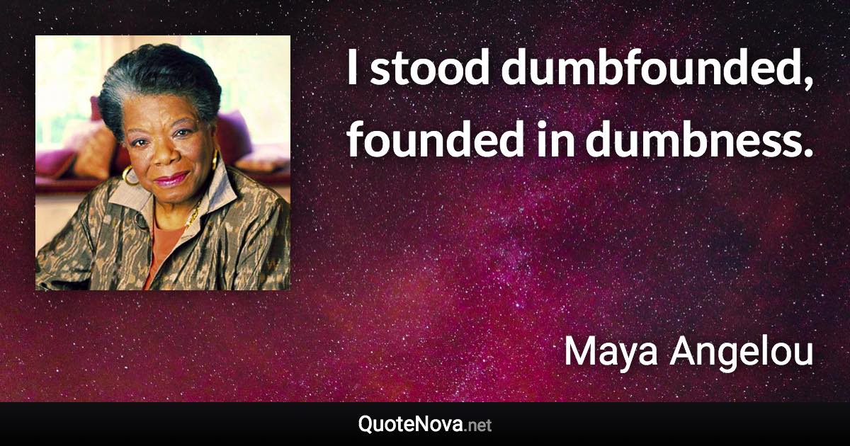 I stood dumbfounded, founded in dumbness. - Maya Angelou quote