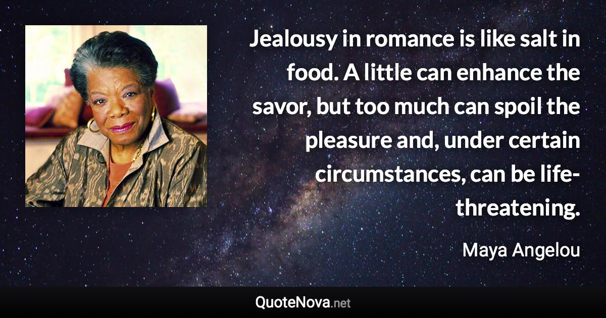 Jealousy in romance is like salt in food. A little can enhance the savor, but too much can spoil the pleasure and, under certain circumstances, can be life-threatening. - Maya Angelou quote